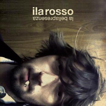 La Bellapresenza di Ila Rosso, un disco per chi ascolta musica alla domenica mattina prima di andare a pranzo dai genitori, ancora sbronzo.  