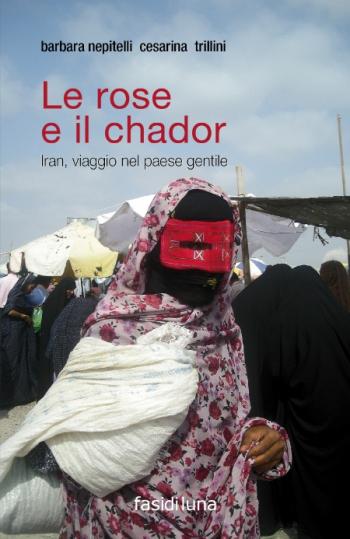 Le Rose e il Chador. Iran, Viaggio nel paese gentile
