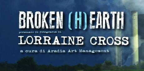 BROKEN (H)EARTH Personale di fotografia di Lorraine Cross