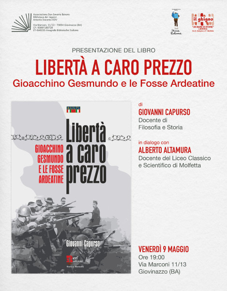 Venerdì 9 Maggio ore 19 In collaborazione con la Biblioteca Daconto e l'Associazione Don Saverio Bavaro Giovanni Capurso professore presenta Libertà a caro prezzo Gioacchino Gesmundo e le Fosse ArdeatineEdizioni Radici Future dialoga con Alberto Altamur